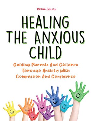 cover image of Healing the Anxious Child Guiding Parents and Children Through Anxiety With Compassion and Confidence